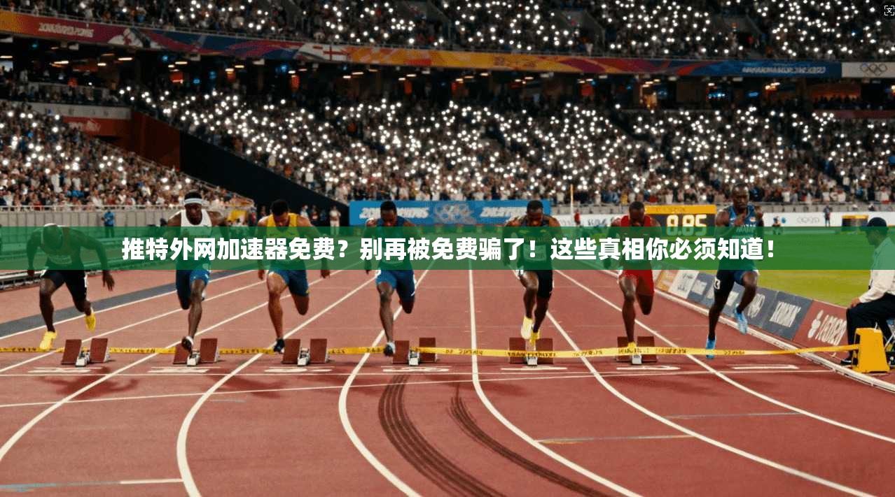 推特外网加速器免费？别再被免费骗了！这些真相你必须知道！