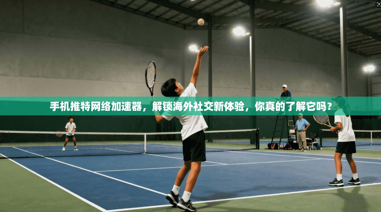 手机推特网络加速器，解锁海外社交新体验，你真的了解它吗？