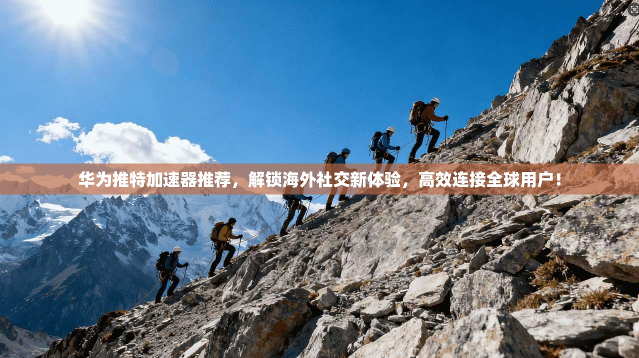 华为推特加速器推荐，解锁海外社交新体验，高效连接全球用户！