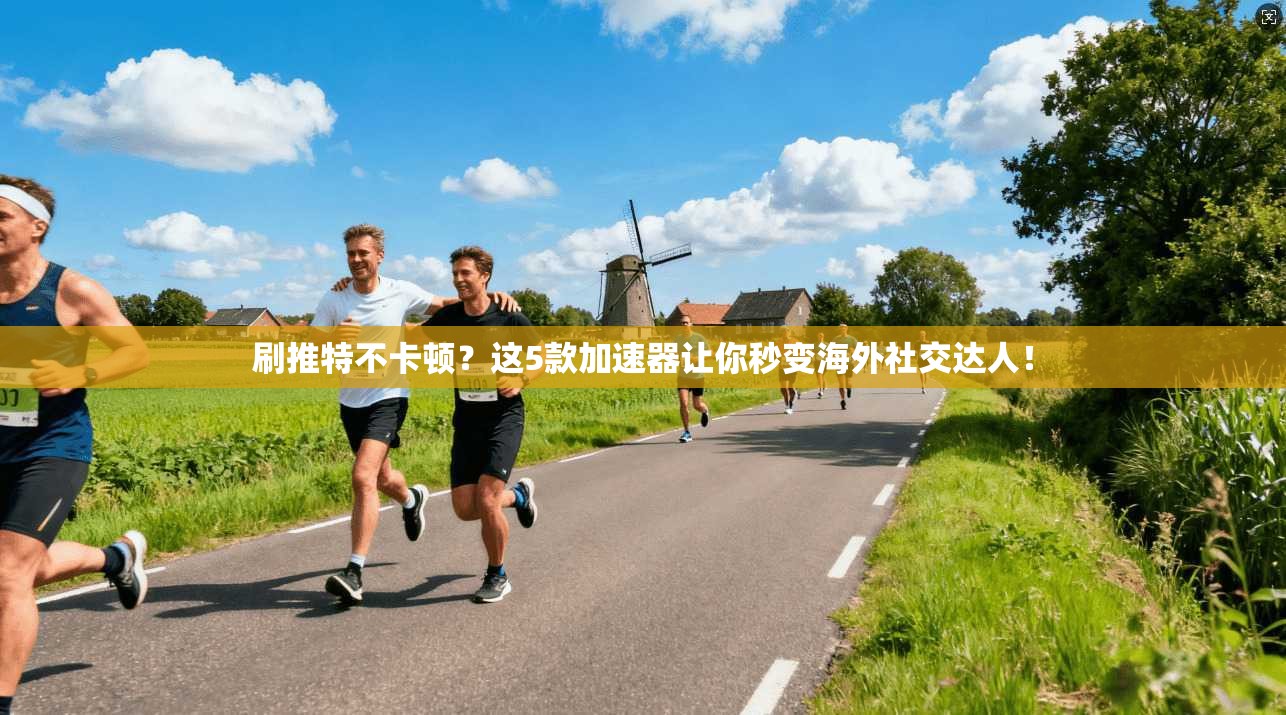 刷推特不卡顿？这5款加速器让你秒变海外社交达人！