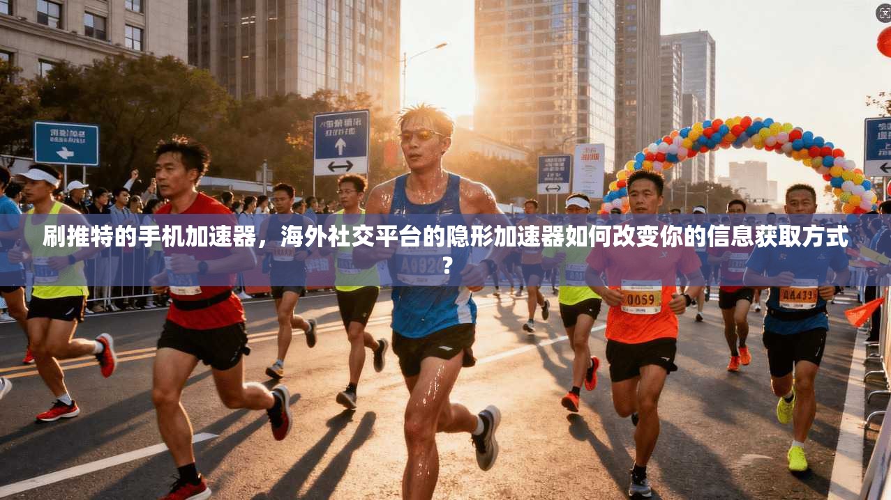 刷推特的手机加速器，海外社交平台的隐形加速器如何改变你的信息获取方式？