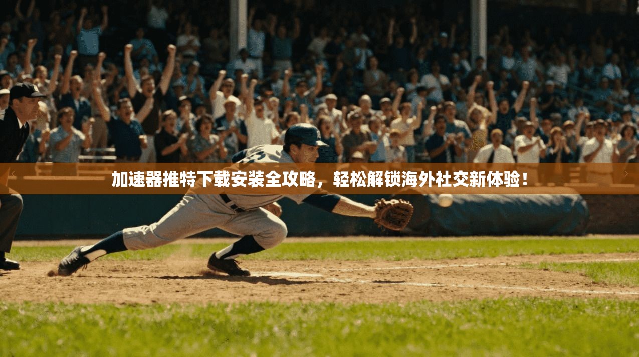 加速器推特下载安装全攻略，轻松解锁海外社交新体验！