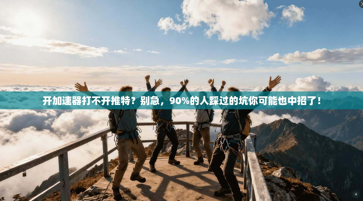 开加速器打不开推特？别急，90%的人踩过的坑你可能也中招了！