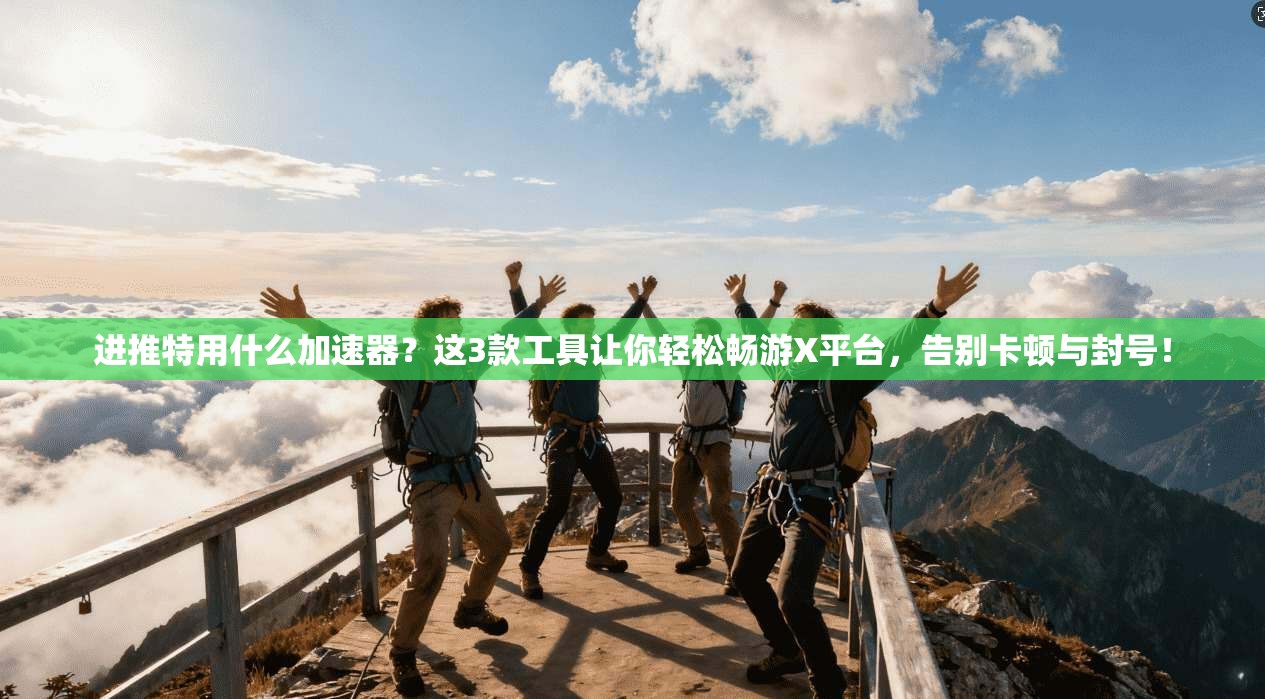 进推特用什么加速器？这3款工具让你轻松畅游X平台，告别卡顿与封号！