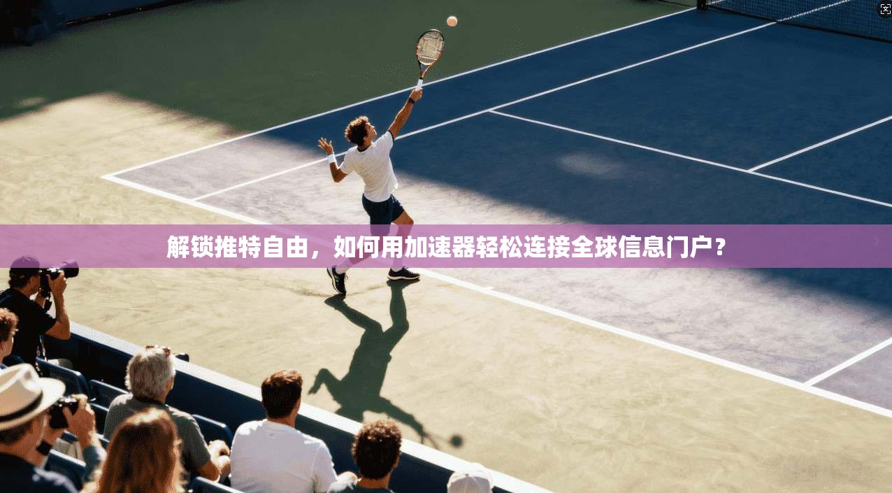 解锁推特自由，如何用加速器轻松连接全球信息门户？