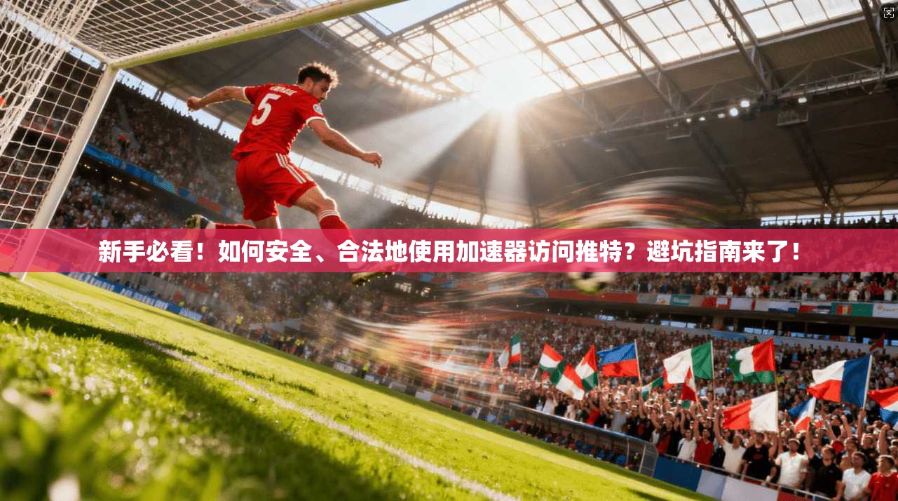 新手必看！如何安全、合法地使用加速器访问推特？避坑指南来了！