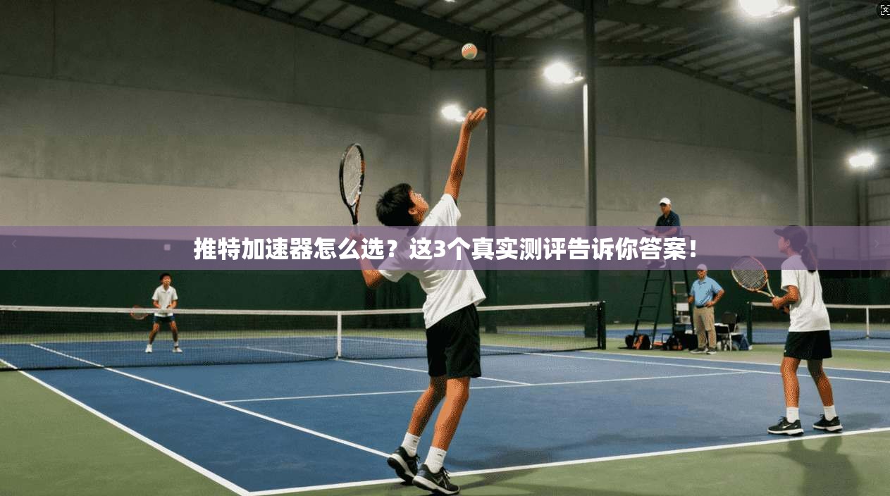推特加速器怎么选？这3个真实测评告诉你答案！