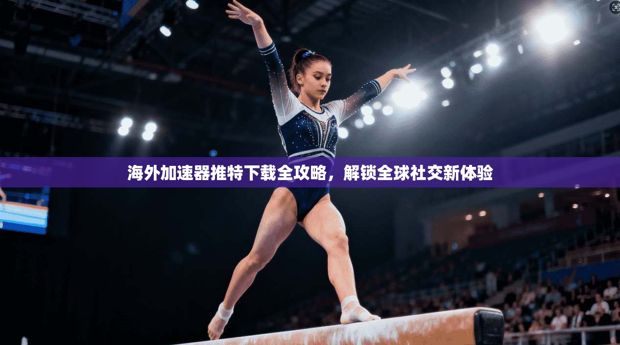 海外加速器推特下载全攻略，解锁全球社交新体验