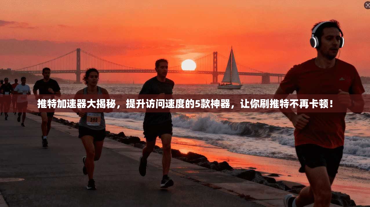 推特加速器大揭秘，提升访问速度的5款神器，让你刷推特不再卡顿！