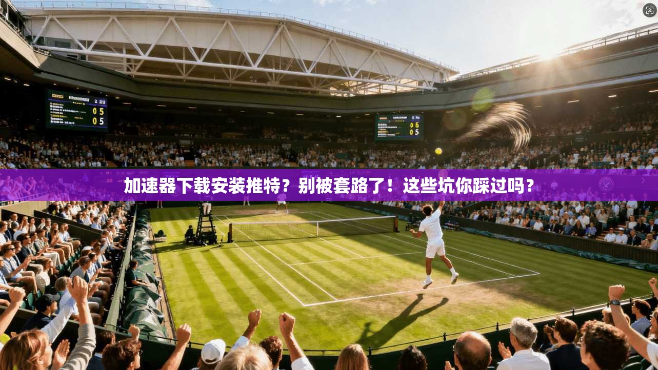 加速器下载安装推特？别被套路了！这些坑你踩过吗？