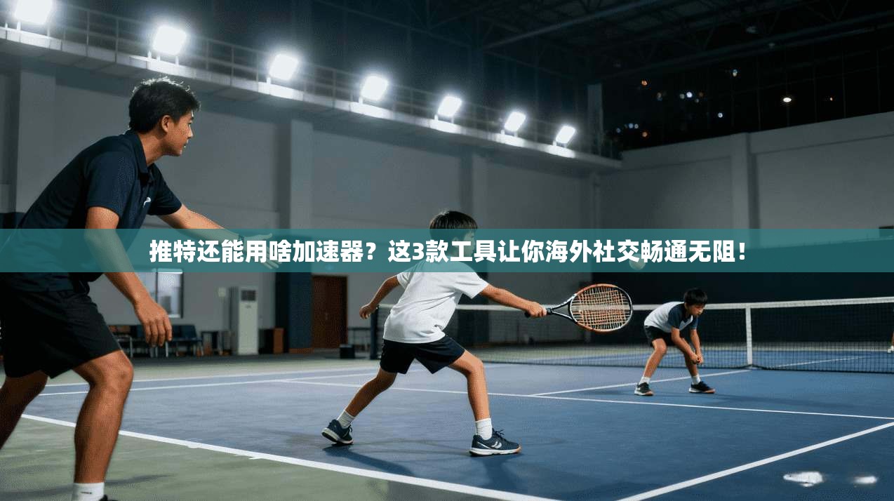 推特还能用啥加速器？这3款工具让你海外社交畅通无阻！