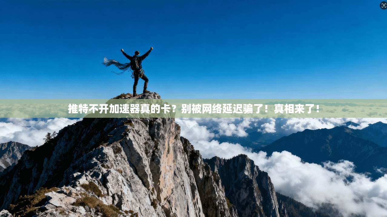 推特不开加速器真的卡？别被网络延迟骗了！真相来了！