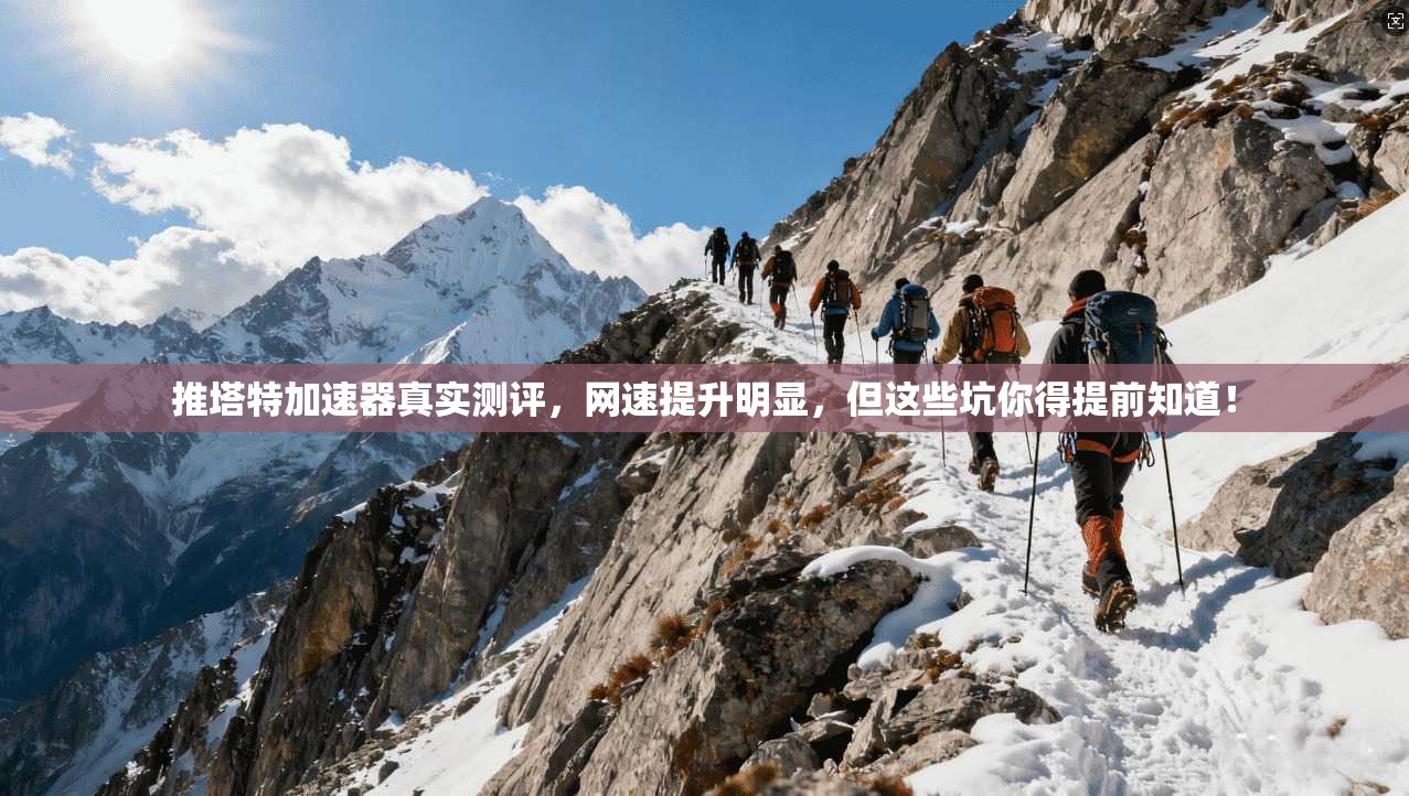 推塔特加速器真实测评，网速提升明显，但这些坑你得提前知道！