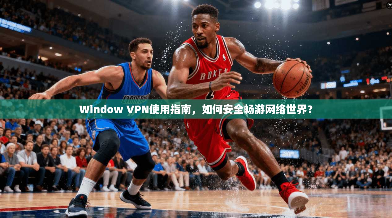 Window VPN使用指南，如何安全畅游网络世界？