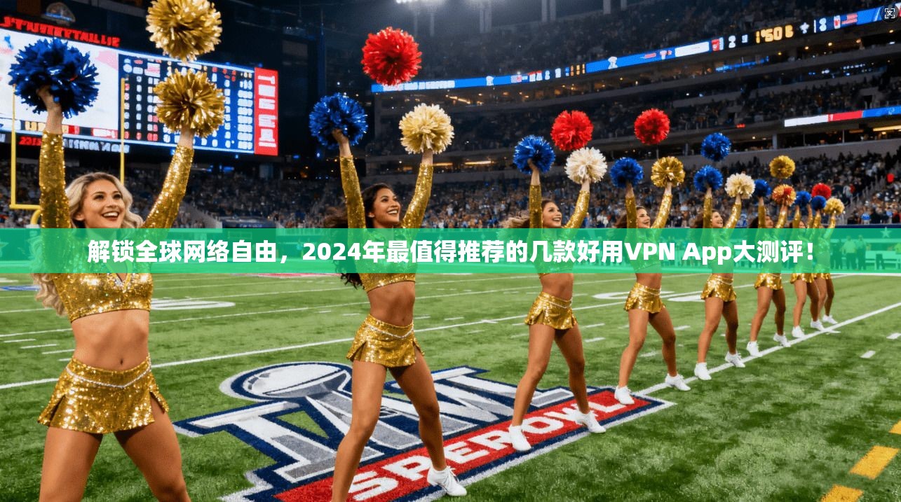 解锁全球网络自由，2024年最值得推荐的几款好用VPN App大测评！