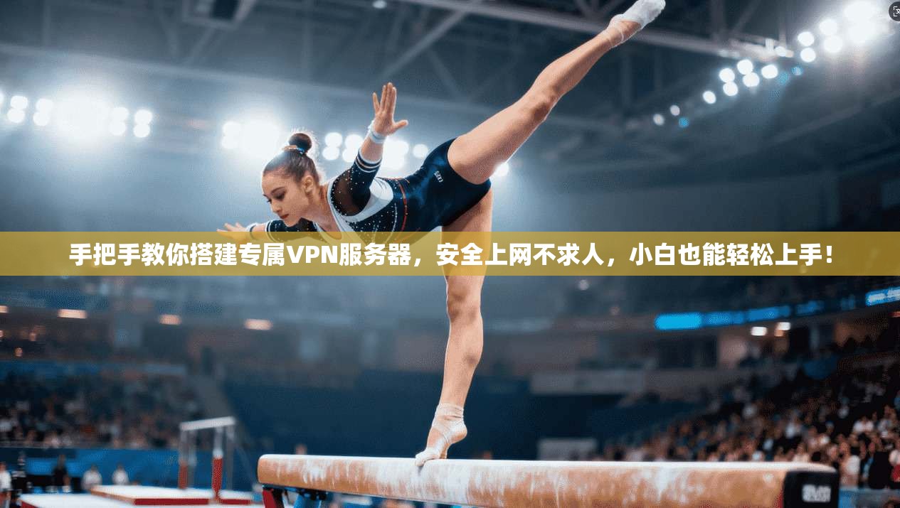 手把手教你搭建专属VPN服务器，安全上网不求人，小白也能轻松上手！