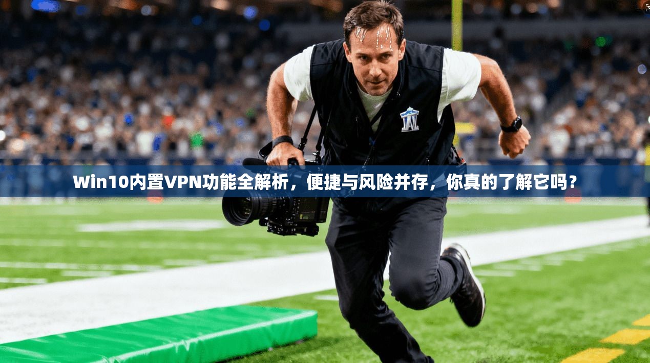 Win10内置VPN功能全解析，便捷与风险并存，你真的了解它吗？