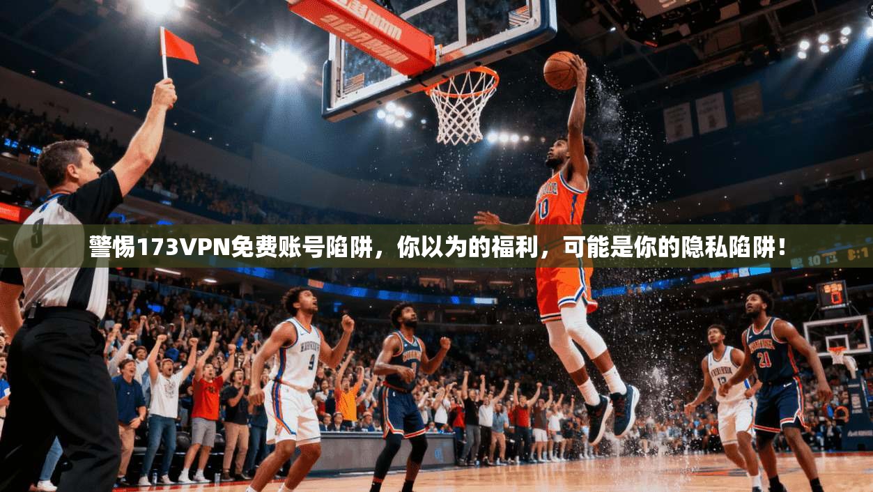 警惕173VPN免费账号陷阱，你以为的福利，可能是你的隐私陷阱！