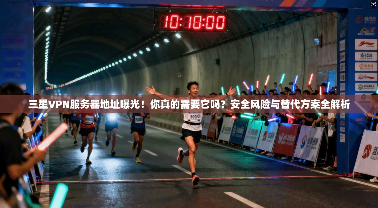 三星VPN服务器地址曝光！你真的需要它吗？安全风险与替代方案全解析