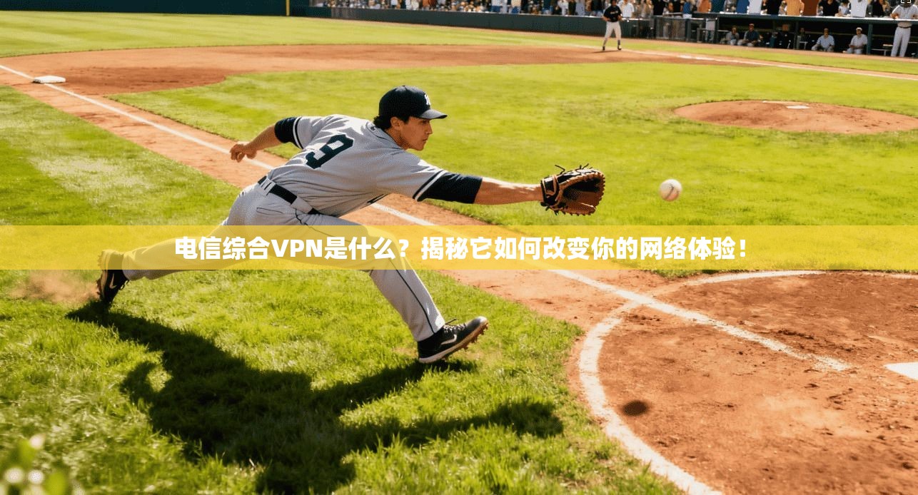 电信综合VPN是什么？揭秘它如何改变你的网络体验！