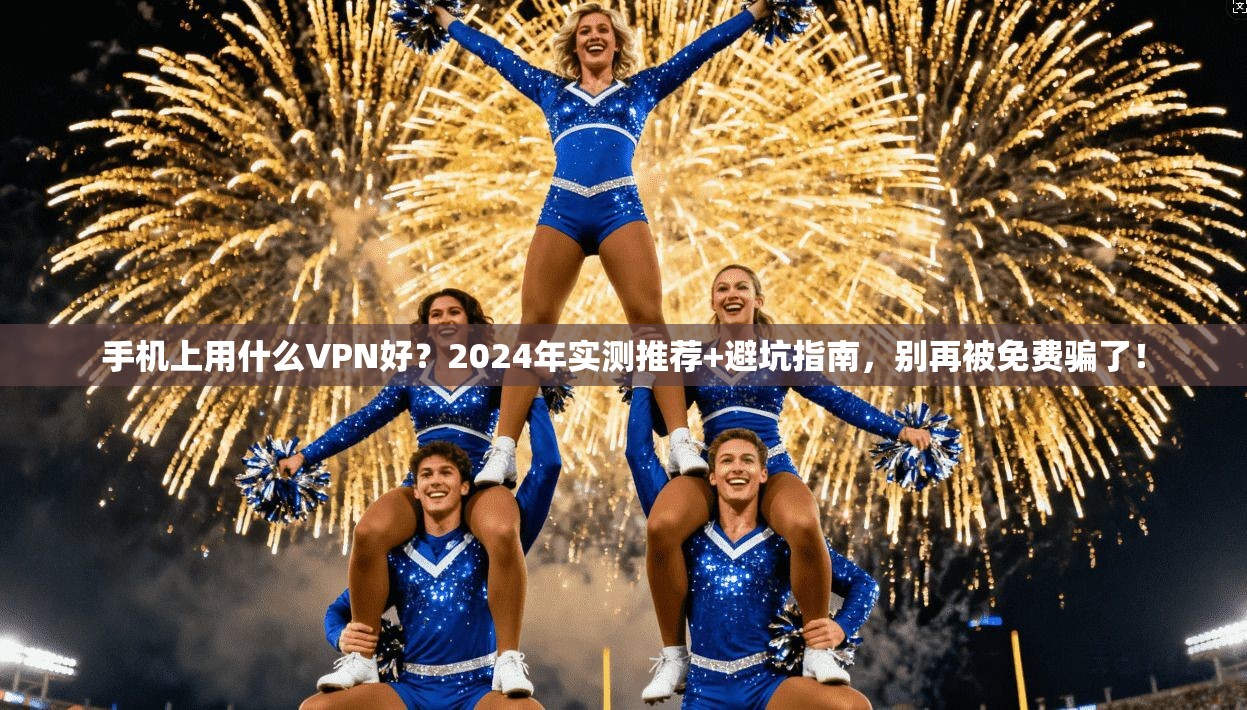 手机上用什么VPN好？2024年实测推荐+避坑指南，别再被免费骗了！