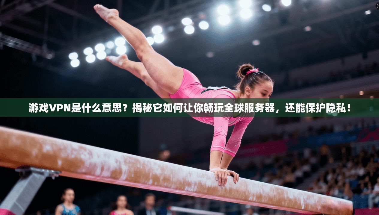 游戏VPN是什么意思？揭秘它如何让你畅玩全球服务器，还能保护隐私！