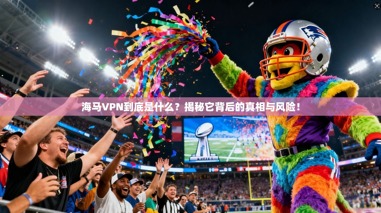 海马VPN到底是什么？揭秘它背后的真相与风险！
