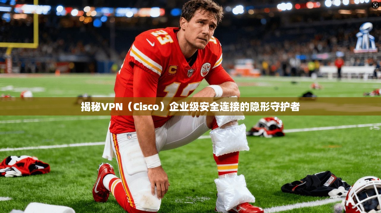 揭秘VPN（Cisco）企业级安全连接的隐形守护者