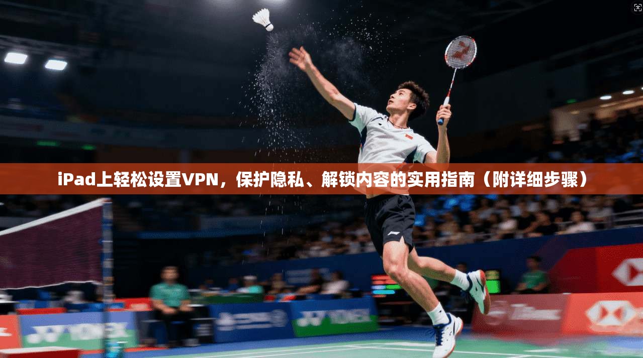 iPad上轻松设置VPN，保护隐私、解锁内容的实用指南（附详细步骤）