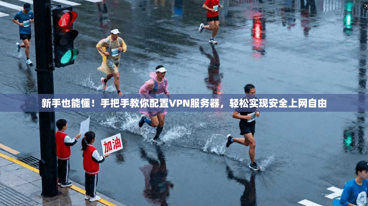 新手也能懂！手把手教你配置VPN服务器，轻松实现安全上网自由