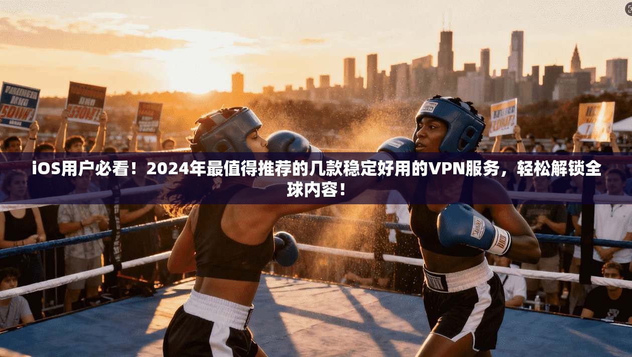 iOS用户必看！2024年最值得推荐的几款稳定好用的VPN服务，轻松解锁全球内容！
