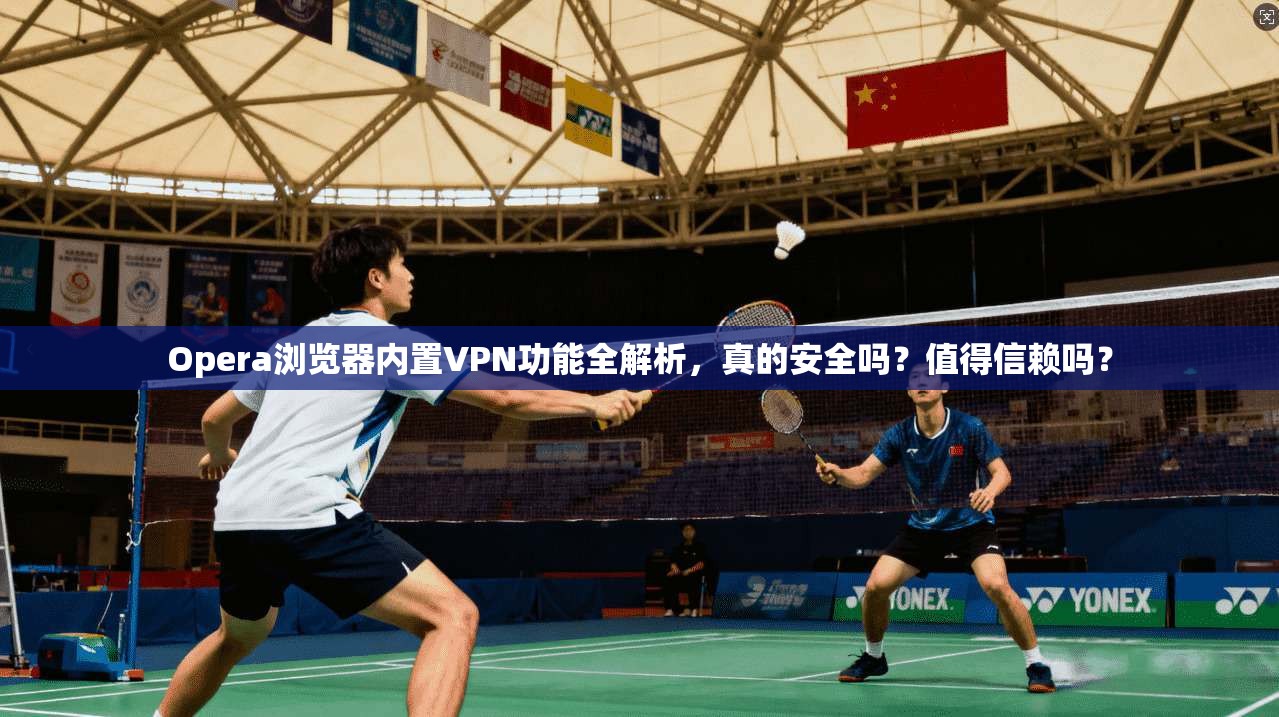 Opera浏览器内置VPN功能全解析，真的安全吗？值得信赖吗？