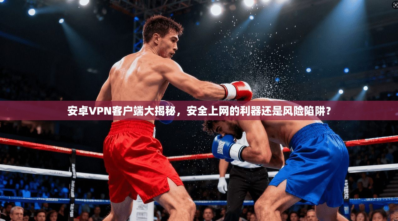安卓VPN客户端大揭秘，安全上网的利器还是风险陷阱？