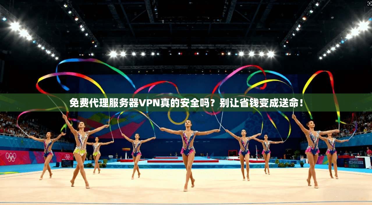 免费代理服务器VPN真的安全吗？别让省钱变成送命！