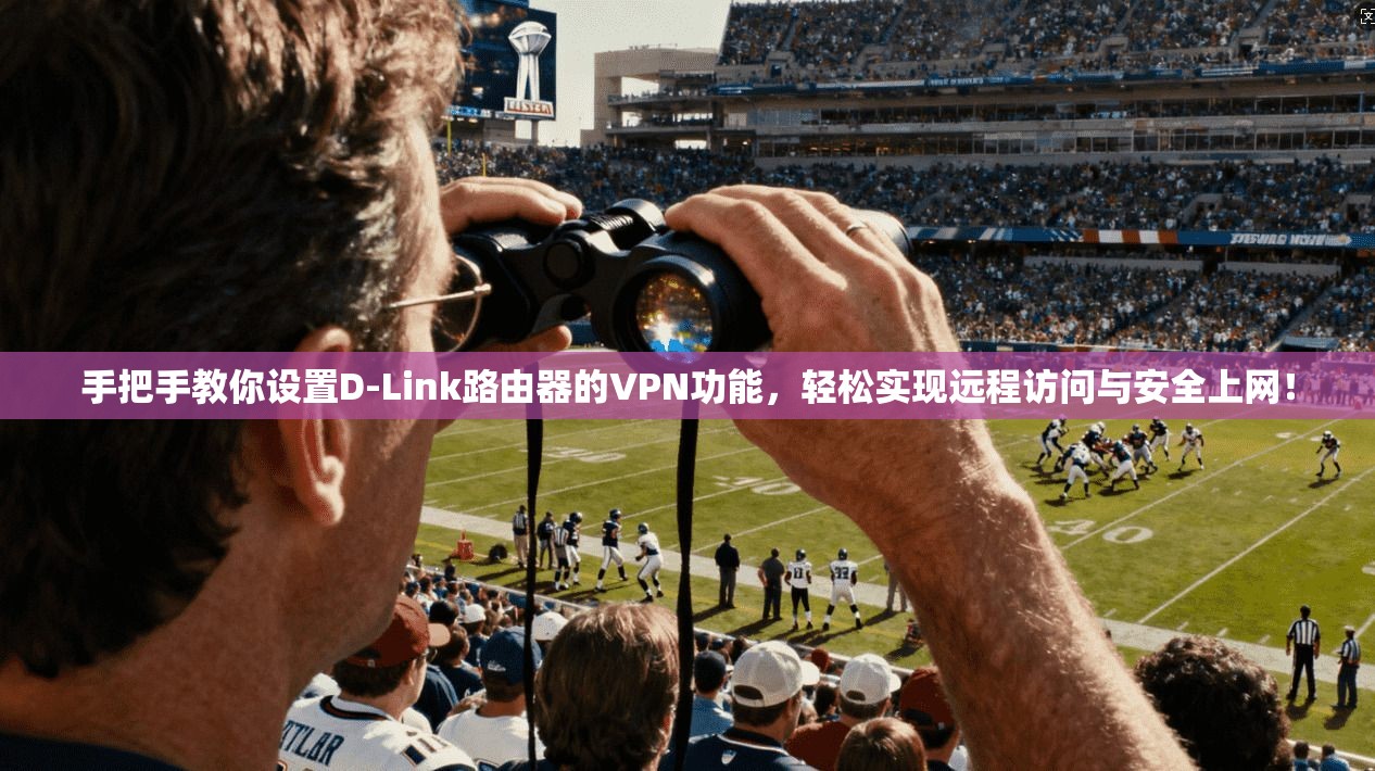 手把手教你设置D-Link路由器的VPN功能，轻松实现远程访问与安全上网！