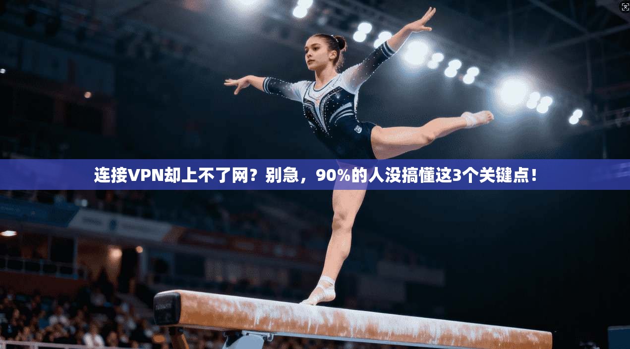 连接VPN却上不了网？别急，90%的人没搞懂这3个关键点！