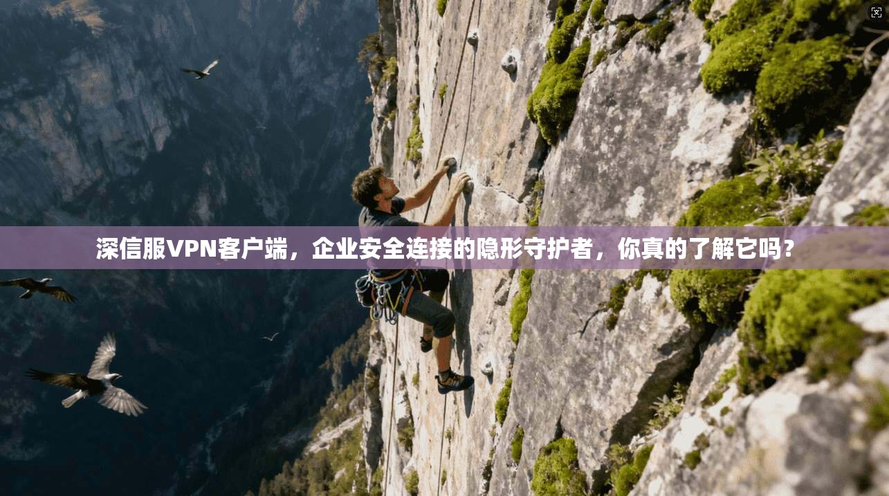 深信服VPN客户端，企业安全连接的隐形守护者，你真的了解它吗？