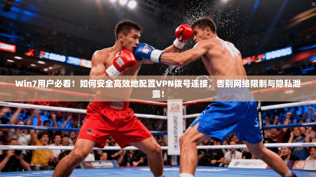 Win7用户必看！如何安全高效地配置VPN拨号连接，告别网络限制与隐私泄露！