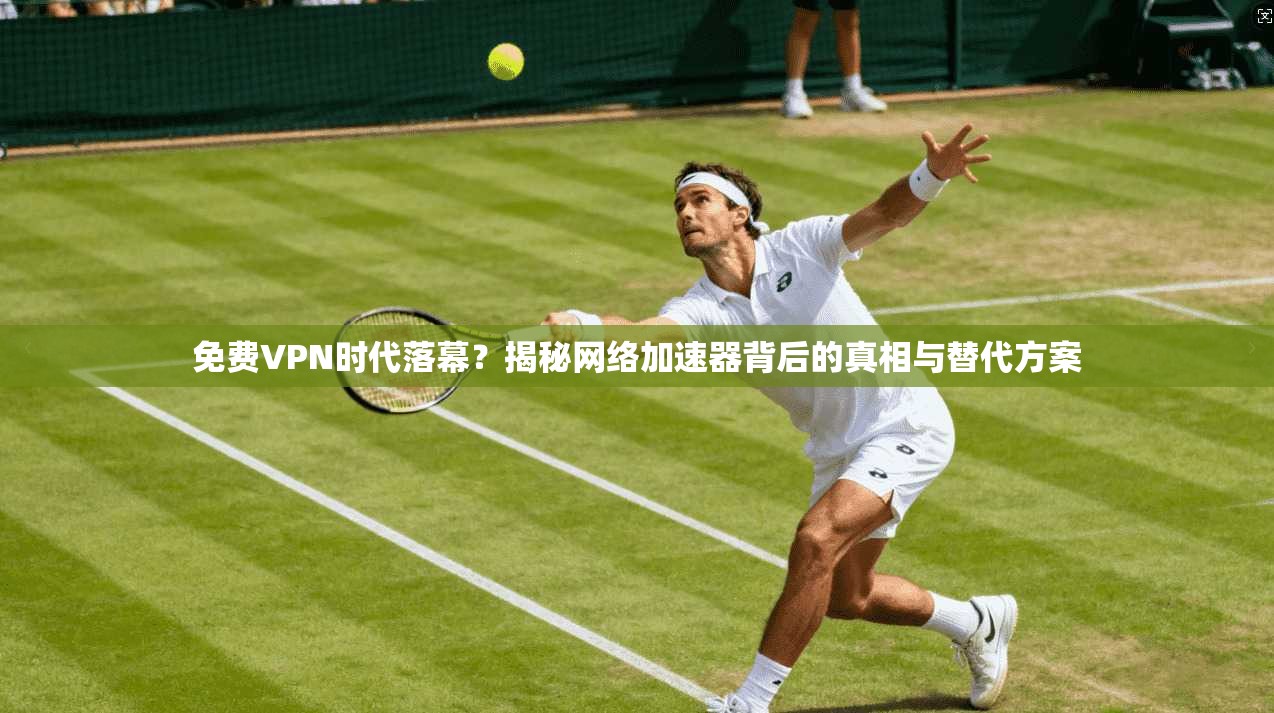 免费VPN时代落幕？揭秘网络加速器背后的真相与替代方案