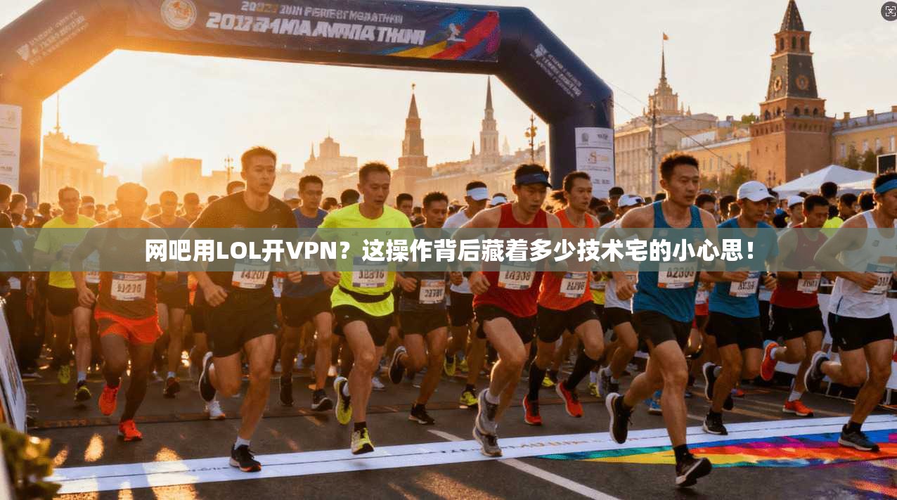 网吧用LOL开VPN？这操作背后藏着多少技术宅的小心思！