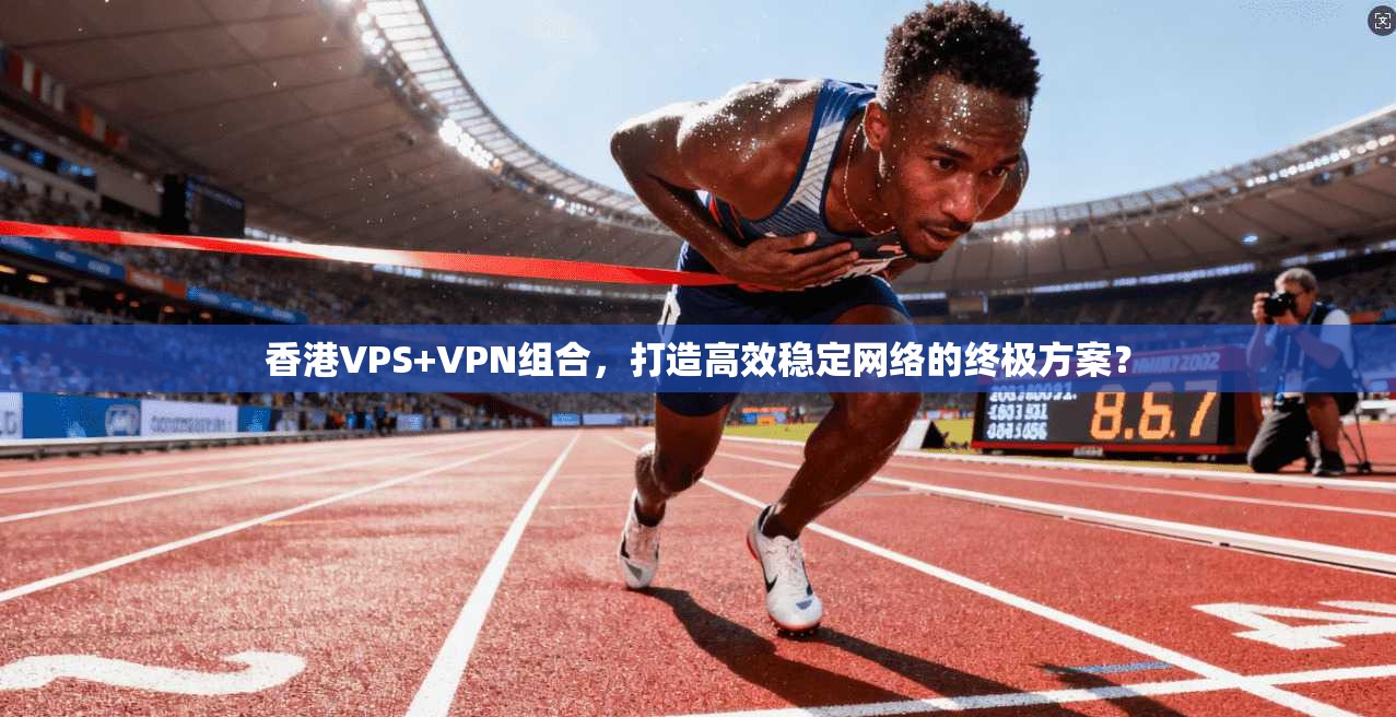 香港VPS+VPN组合，打造高效稳定网络的终极方案？