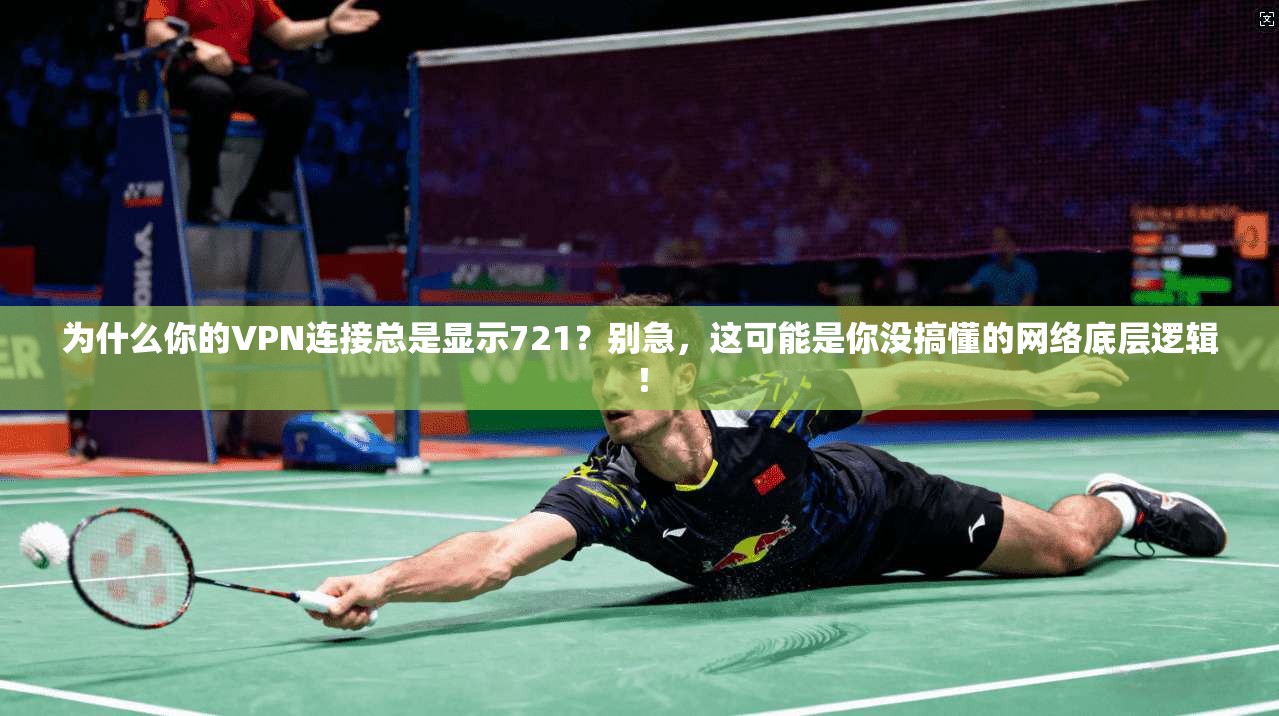 为什么你的VPN连接总是显示721？别急，这可能是你没搞懂的网络底层逻辑！