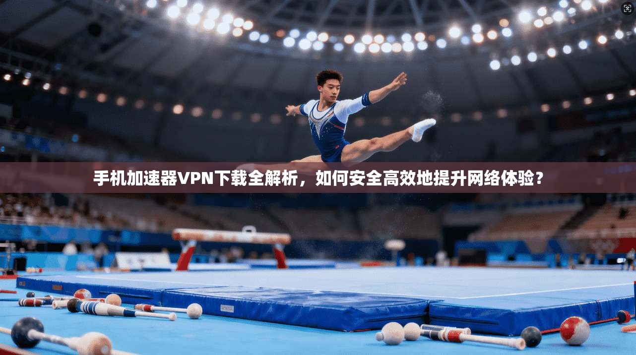 手机加速器VPN下载全解析，如何安全高效地提升网络体验？