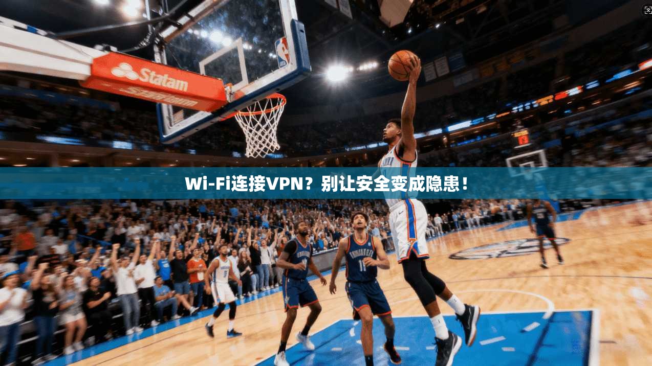 Wi-Fi连接VPN？别让安全变成隐患！