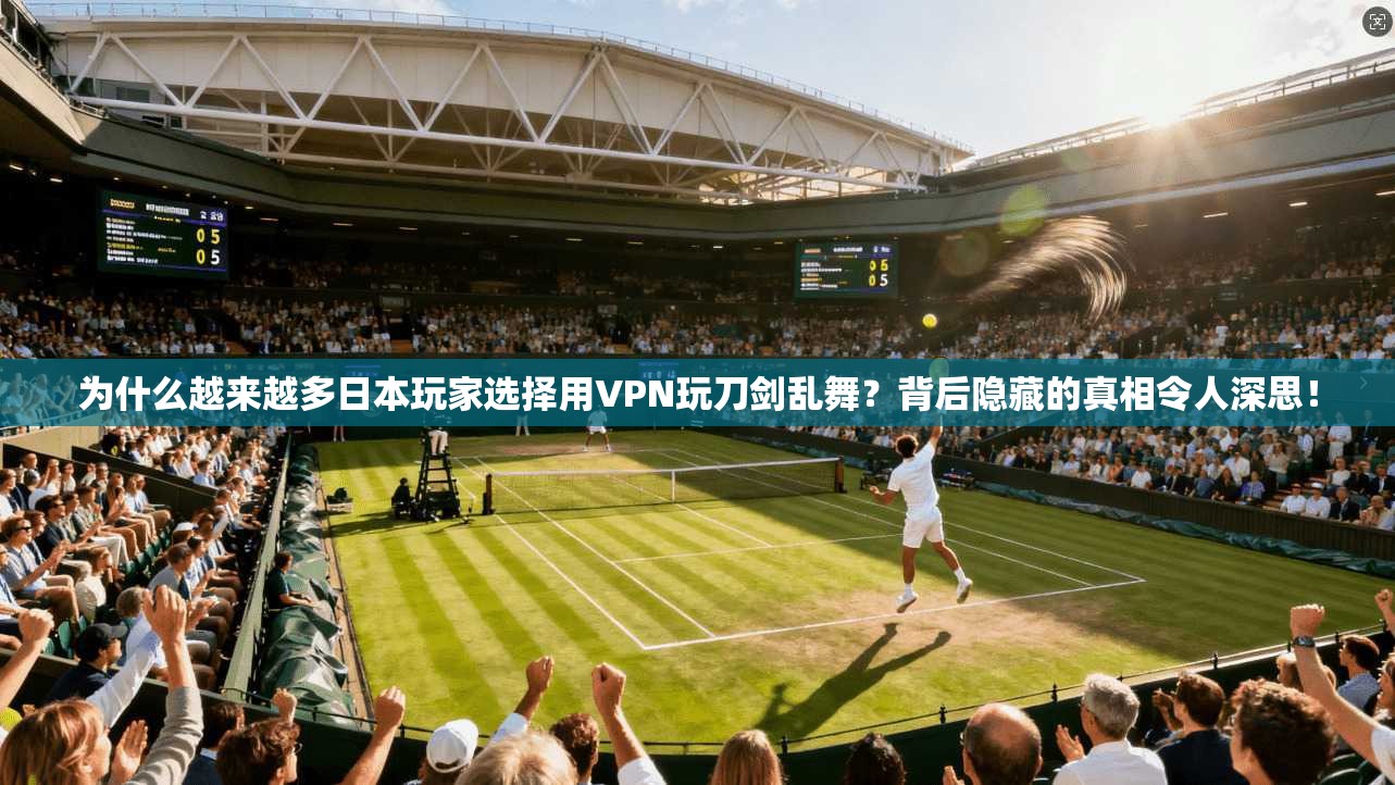 为什么越来越多日本玩家选择用VPN玩刀剑乱舞？背后隐藏的真相令人深思！
