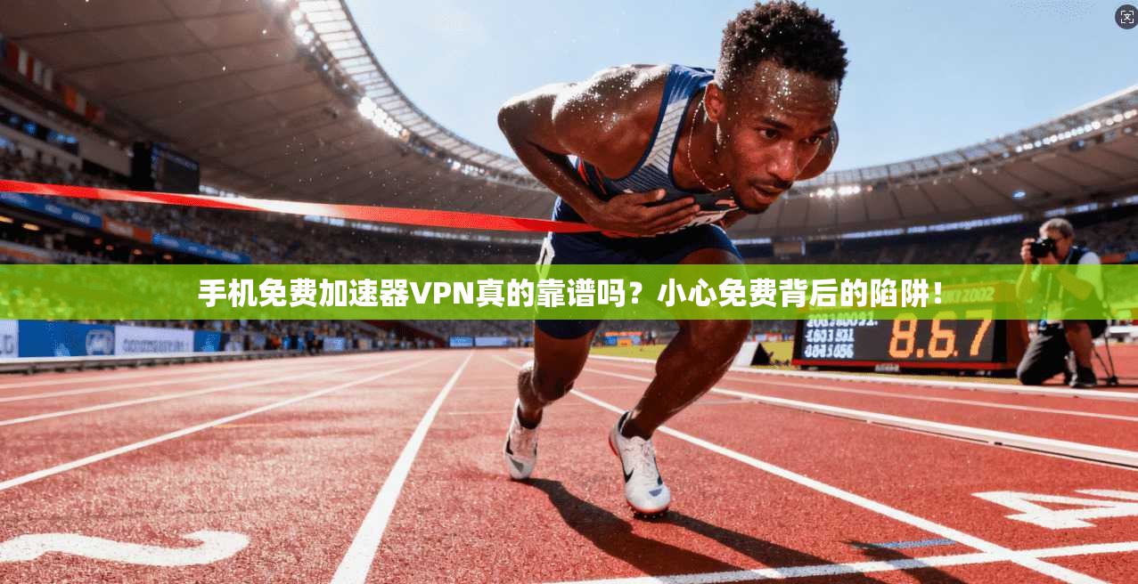 手机免费加速器VPN真的靠谱吗？小心免费背后的陷阱！