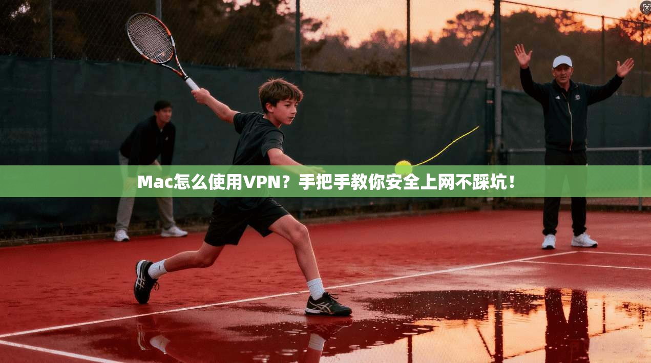 Mac怎么使用VPN？手把手教你安全上网不踩坑！