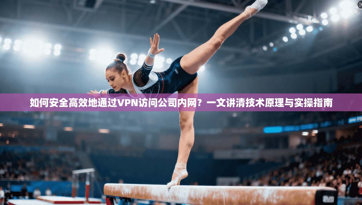 如何安全高效地通过VPN访问公司内网？一文讲清技术原理与实操指南