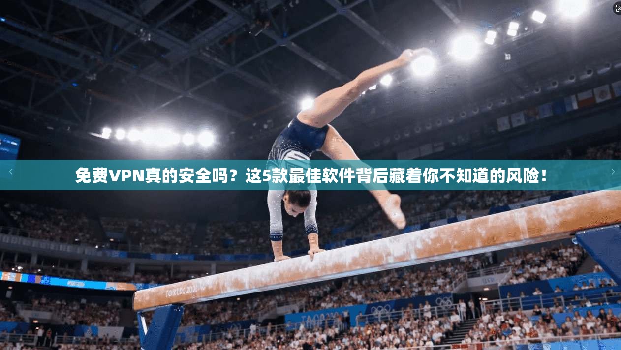 免费VPN真的安全吗？这5款最佳软件背后藏着你不知道的风险！