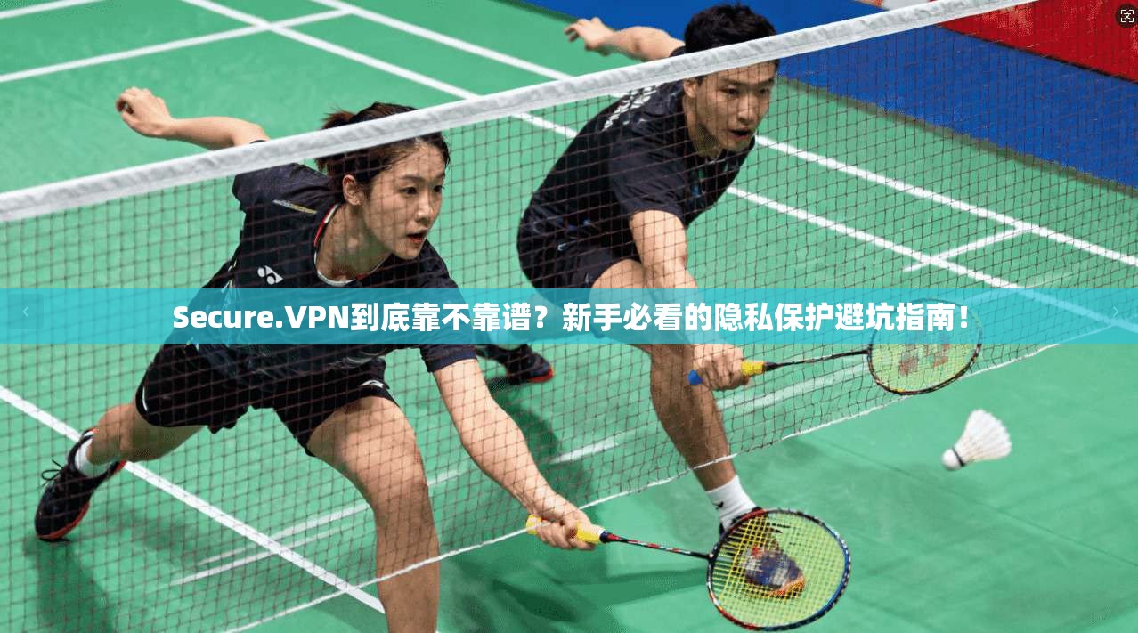 Secure.VPN到底靠不靠谱？新手必看的隐私保护避坑指南！